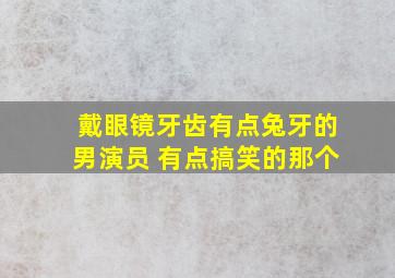 戴眼镜牙齿有点兔牙的男演员 有点搞笑的那个